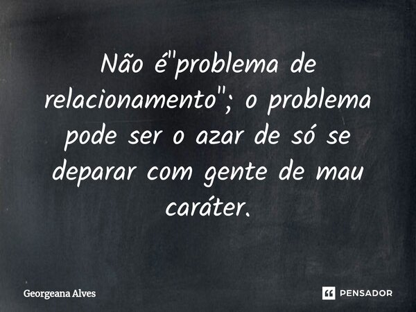 ⁠Não é "problema de relacionamento"; o problema pode ser o azar de só se deparar com gente de mau caráter.... Frase de Georgeana Alves.