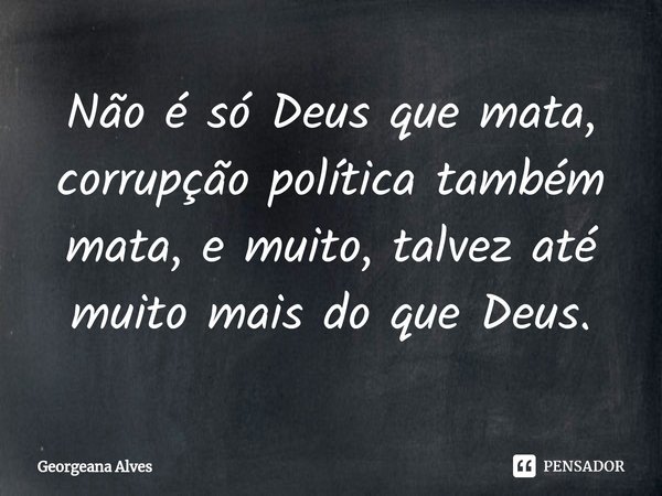 ⁠Não é só Deus que mata, corrupção política também mata, e muito, talvez até muito mais do que Deus.... Frase de Georgeana Alves.