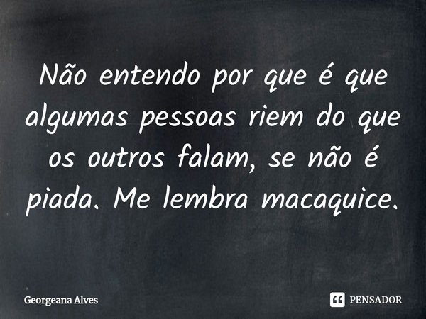 ⁠Não entendo por que é que algumas pessoas riem do que os outros falam, se não é piada. Me lembra macaquice.... Frase de Georgeana Alves.