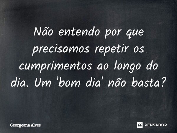 ⁠Não entendo por que precisamos repetir os cumprimentos ao longo do dia. Um 'bom dia' não basta?... Frase de Georgeana Alves.