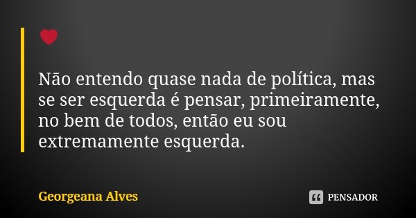 ❤ Não entendo quase nada de política, mas se ser esquerda é pensar, primeiramente, no bem de todos, então eu sou extremamente esquerda.... Frase de Georgeana Alves.