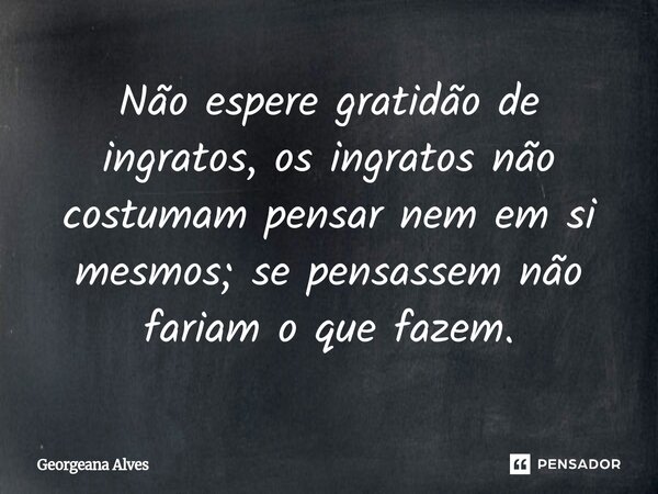 ⁠Não espere gratidão de ingratos, os ingratos não costumam pensar nem em si mesmos; se pensassem não fariam o que fazem.... Frase de Georgeana Alves.