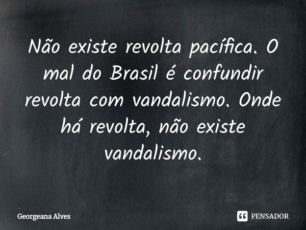 ⁠Não existe revolta pacífica. O mal do Brasil é confundir revolta com vandalismo. Onde há revolta, não existe vandalismo.... Frase de Georgeana Alves.