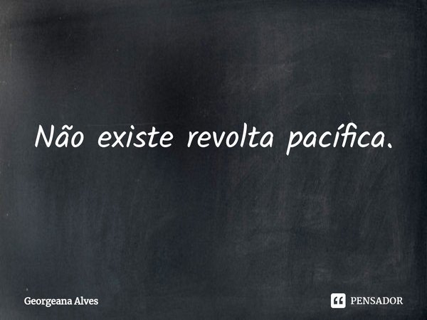 ⁠Não existe revolta pacífica.... Frase de Georgeana Alves.