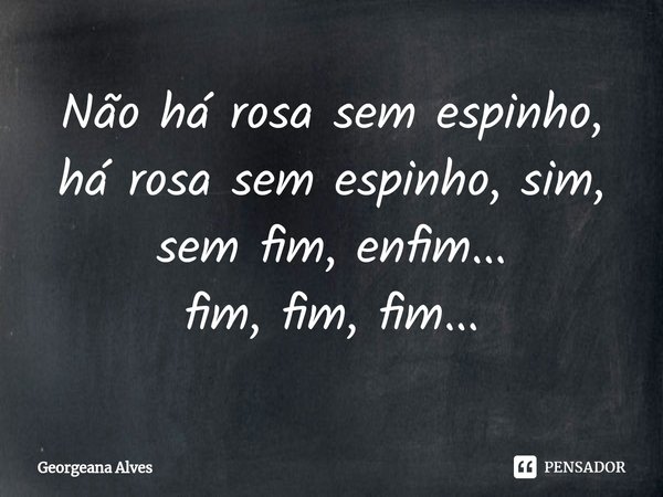 ⁠Não há rosa sem espinho,
há rosa sem espinho, sim,
sem fim, enfim...
fim, fim, fim...... Frase de Georgeana Alves.