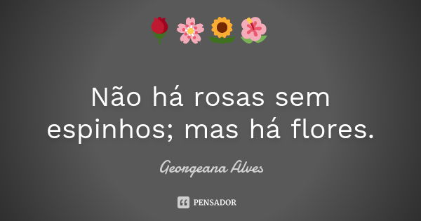 🌹🌸🌻🌺 Não há rosas sem espinhos; mas há flores.... Frase de Georgeana Alves.