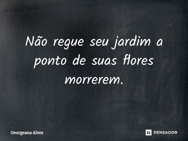 ⁠Não regue seu jardim a ponto de suas flores morrerem.... Frase de Georgeana Alves.