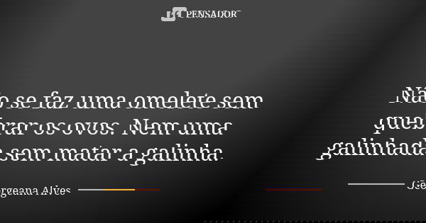 🐓 Não se faz uma omelete sem quebrar os ovos. Nem uma galinhada sem matar a galinha.... Frase de Georgeana Alves.