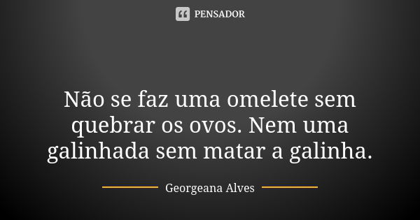 🐓 Não se faz uma omelete sem quebrar os ovos. Nem uma galinhada sem matar a galinha.... Frase de Georgeana Alves.