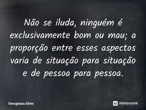 ⁠Não se iluda, ninguém é exclusivamente bom ou mau; a proporção entre esses aspectos varia de situação para situação e de pessoa para pessoa.... Frase de Georgeana Alves.