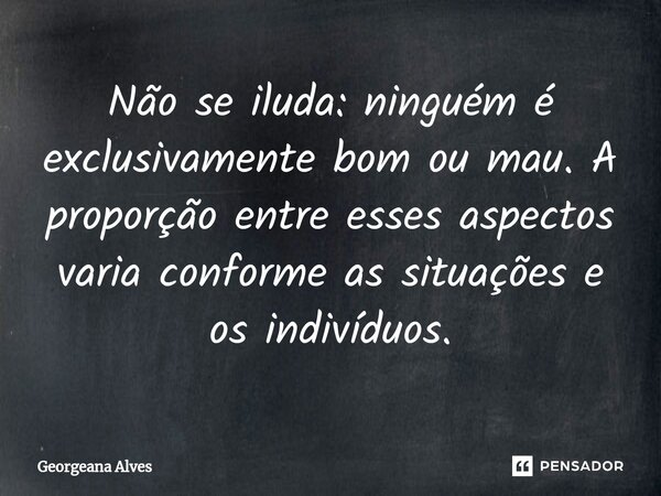 ⁠Não se iluda: ninguém é exclusivamente bom ou mau. A proporção entre esses aspectos varia conforme as situações e os indivíduos.... Frase de Georgeana Alves.