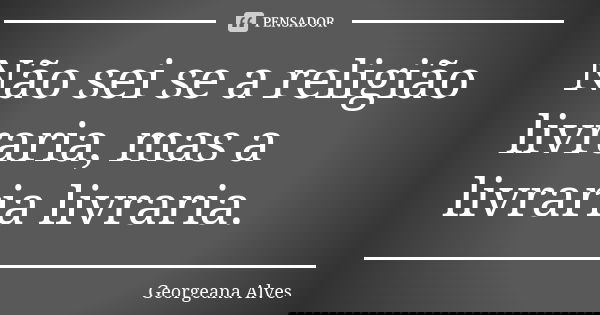 Não sei se a religião livraria, mas a livraria livraria.... Frase de Georgeana Alves.