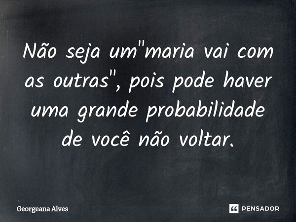 ⁠Não seja um "maria vai com as outras", pois pode haver uma grande probabilidade de você não voltar.... Frase de Georgeana Alves.