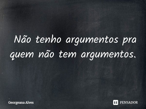 ⁠ Não tenho argumentos pra quem não tem argumentos.... Frase de Georgeana Alves.