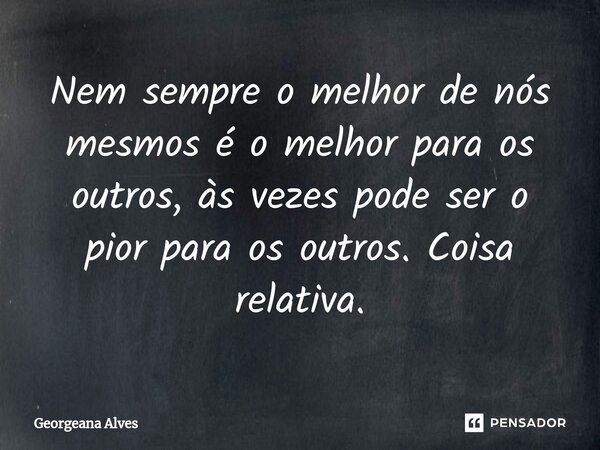 ⁠Nem sempre o melhor de nós mesmos é o melhor para os outros, às vezes pode ser o pior para os outros. Coisa relativa.... Frase de Georgeana Alves.