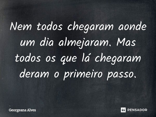 ⁠Nem todos chegaram aonde um dia almejaram. Mas todos os que lá chegaram deram o primeiro passo.... Frase de Georgeana Alves.