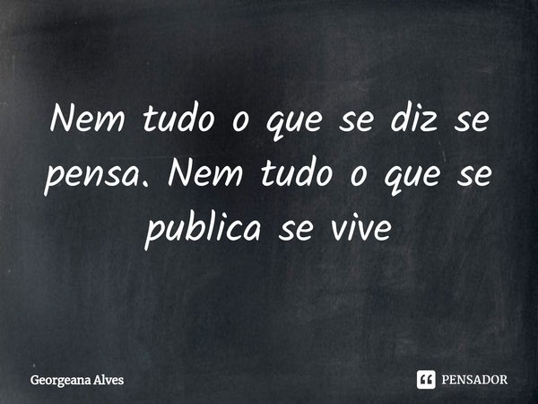 Nem tudo o que se diz se pensa.... Frase de Georgeana Alves.