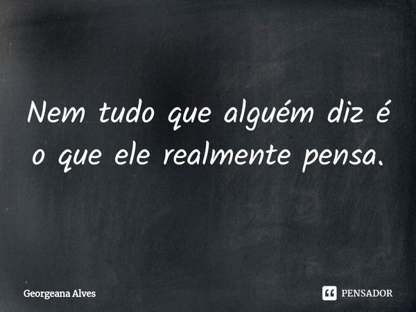 Nem tudo que alguém diz é o que ele realmente pensa.... Frase de Georgeana Alves.