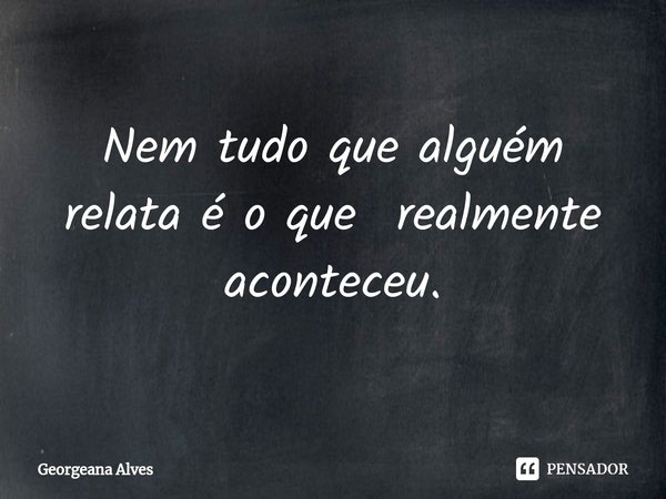 ⁠Nem tudo que alguém relata é o que realmente aconteceu.... Frase de Georgeana Alves.