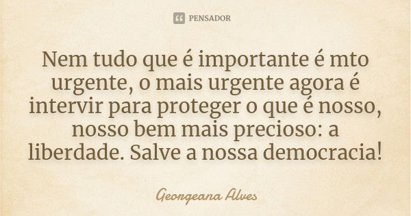 Nem tudo que é importante é mto urgente, o mais urgente agora é intervir para proteger o que é nosso, nosso bem mais precioso: a liberdade. Salve a nossa democr... Frase de Georgeana Alves.