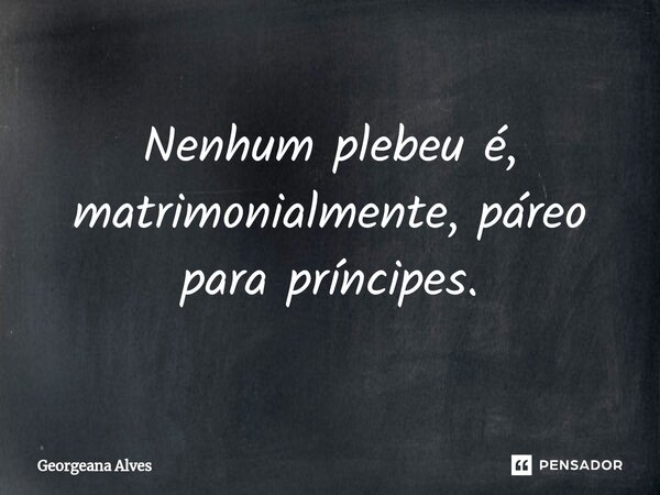 ⁠Nenhum plebeu é, matrimonialmente, páreo para príncipes.... Frase de Georgeana Alves.