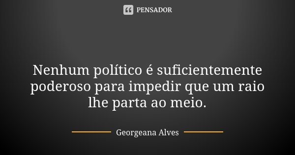 ⚡ Nenhum político é suficientemente poderoso para impedir que um raio lhe parta ao meio.... Frase de Georgeana Alves.