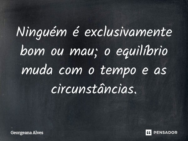 ⁠Ninguém é exclusivamente bom ou mau; o equilíbrio muda com o tempo e as circunstâncias.... Frase de Georgeana Alves.
