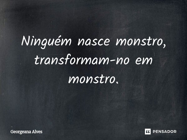 Ninguém nasce monstro, transformam-no em monstro.... Frase de Georgeana Alves.