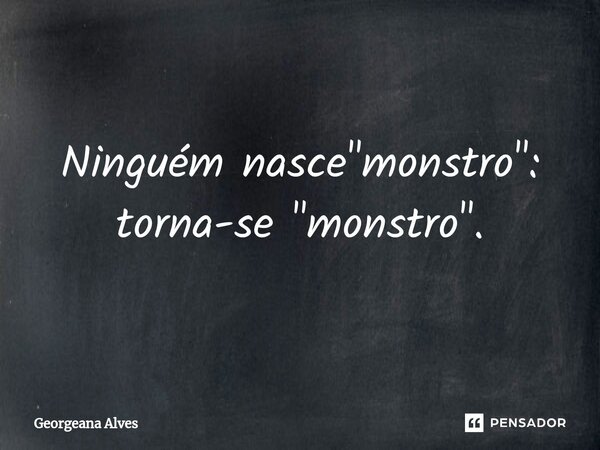 ⁠Ninguém nasce "monstro": torna-se "monstro".... Frase de Georgeana Alves.