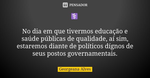 ⚕️ No dia em que tivermos educação e saúde públicas de qualidade, aí sim, estaremos diante de políticos dígnos de seus postos governamentais.... Frase de Georgeana Alves.