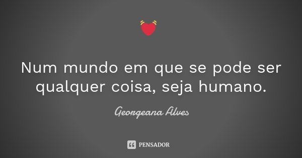 💓 Num mundo em que se pode ser qualquer coisa, seja humano.... Frase de Georgeana Alves.