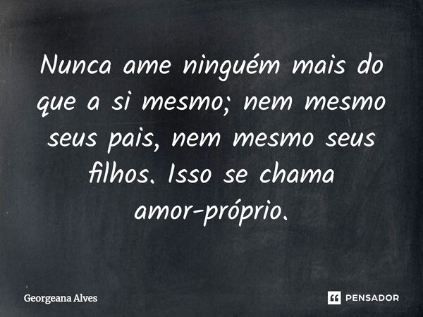 Nunca ame ninguém mais do que a si mesmo; nem mesmo seus pais, nem mesmo seus filhos. Isso se chama amor-próprio.... Frase de Georgeana Alves.