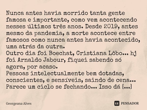 ⁠Nunca antes havia morrido tanta gente famosa e importante, como vem acontecendo nesses últimos três anos. Desde 2019, antes mesmo da pandemia, a morte acontece... Frase de Georgeana Alves.