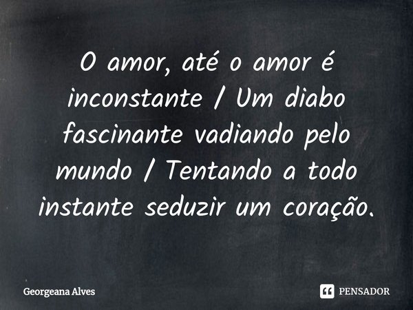 ⁠O amor, até o amor é inconstante / Um diabo fascinante vadiando pelo mundo / Tentando a todo instante seduzir um coração.... Frase de Georgeana Alves.