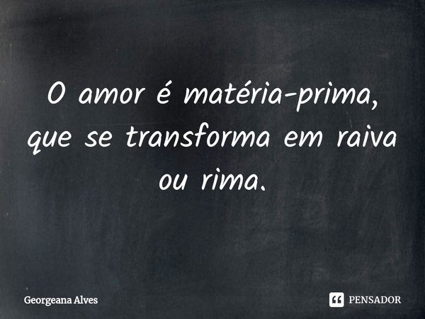⁠O amor é matéria-prima, que se transforma em raiva ou rima.... Frase de Georgeana Alves.