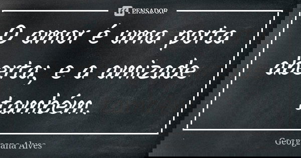 O amor é uma porta aberta; e a amizade também.... Frase de Georgeana Alves.