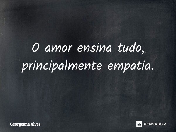 ⁠O amor ensina tudo, principalmente empatia.... Frase de Georgeana Alves.