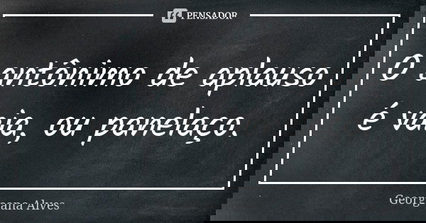O antônimo de aplauso é vaia, ou panelaço.... Frase de Georgeana Alves.
