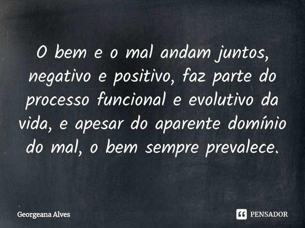 ⁠O bem e o mal andam juntos, negativo e positivo, faz parte do processo funcional e evolutivo da vida, e apesar do aparente domínio do mal, o bem sempre prevale... Frase de Georgeana Alves.