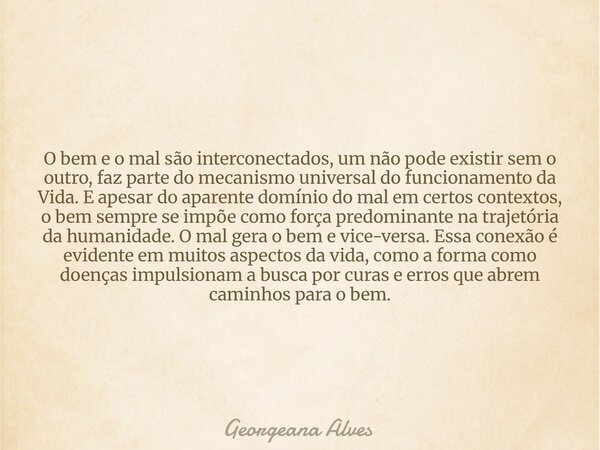 O bem e o mal são interconectados, um não pode existir sem o outro, faz parte do mecanismo universal do funcionamento da Vida. E apesar do aparente domínio do m... Frase de Georgeana Alves.