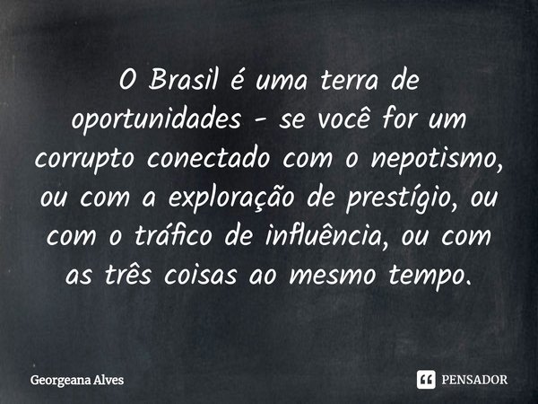 ⁠O Brasil é uma terra de oportunidades - se você for um corrupto conectado com o nepotismo, ou com a exploração de prestígio, ou com o tráfico de influência, ou... Frase de Georgeana Alves.