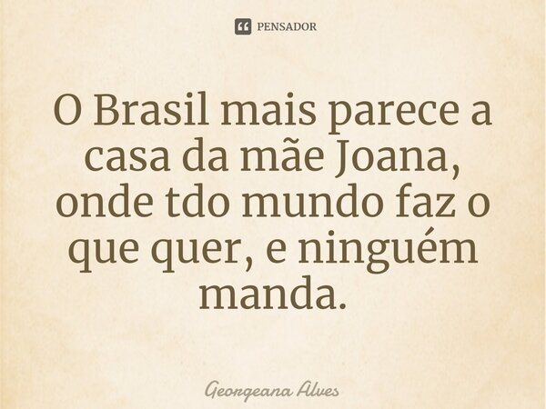 ⁠O Brasil mais parece a casa da mãe Joana, onde tdo mundo faz o que quer, e ninguém manda.... Frase de Georgeana Alves.