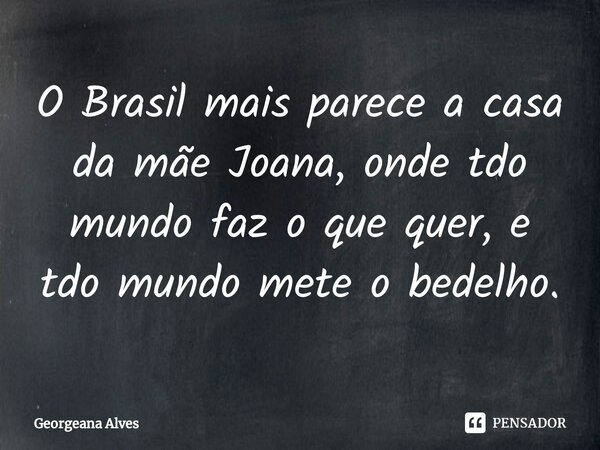 ⁠O Brasil mais parece a casa da mãe Joana, onde tdo mundo faz o que quer, e tdo mundo mete o bedelho.... Frase de Georgeana Alves.