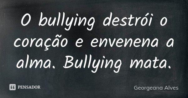 O bullying destrói o coração e envenena a alma. Bullying mata.... Frase de Georgeana Alves.