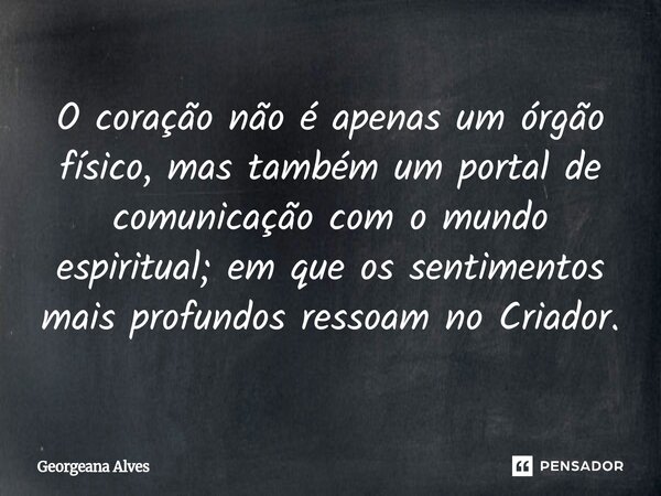 O coração não é apenas um órgão físico, mas também um portal de comunicação com o mundo espiritual; em que os sentimentos mais profundos ressoam no Criador.... Frase de Georgeana Alves.
