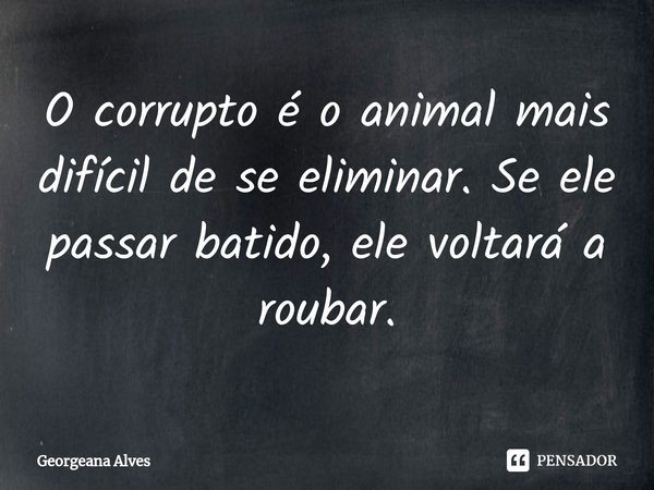 ⁠O corrupto é o animal mais difícil de se eliminar. Se ele passar batido, ele voltará a roubar.... Frase de Georgeana Alves.