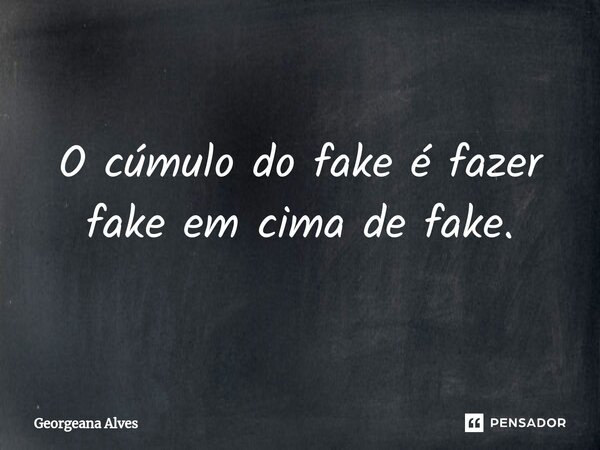 ⁠O cúmulo do fake é fazer fake em cima de fake.... Frase de Georgeana Alves.