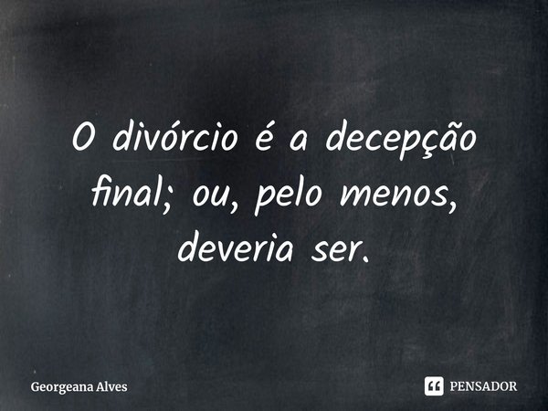 ⁠O divórcio é a decepção final; ou, pelo menos, deveria ser.... Frase de Georgeana Alves.