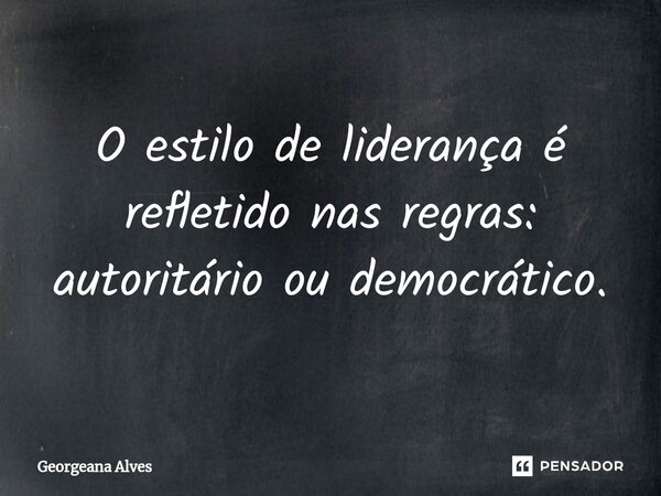 ⁠O estilo de liderança é refletido nas regras: autoritário ou democrático.... Frase de Georgeana Alves.