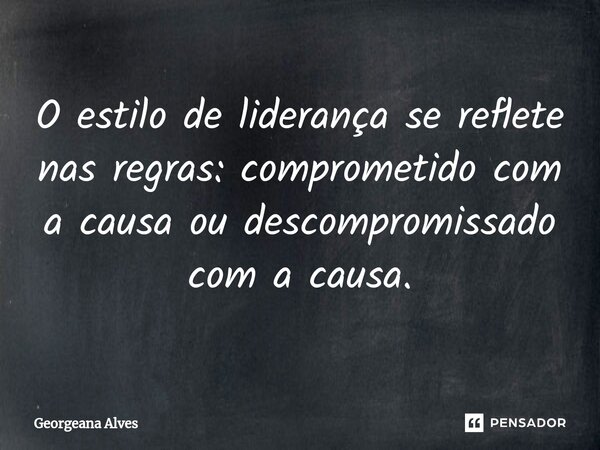 ⁠O estilo de liderança se reflete nas regras: comprometido com a causa ou descompromissado com a causa.... Frase de Georgeana Alves.
